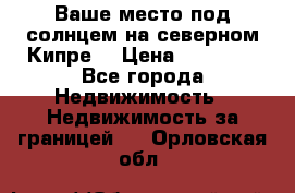 Ваше место под солнцем на северном Кипре. › Цена ­ 58 000 - Все города Недвижимость » Недвижимость за границей   . Орловская обл.